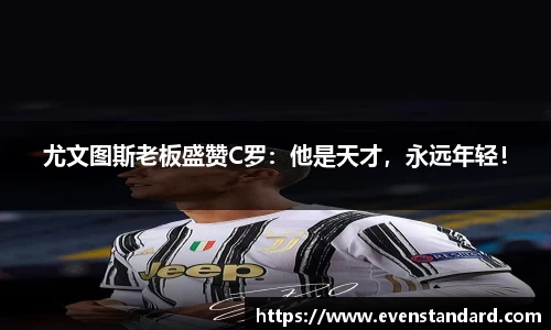 尤文图斯老板盛赞C罗：他是天才，永远年轻！